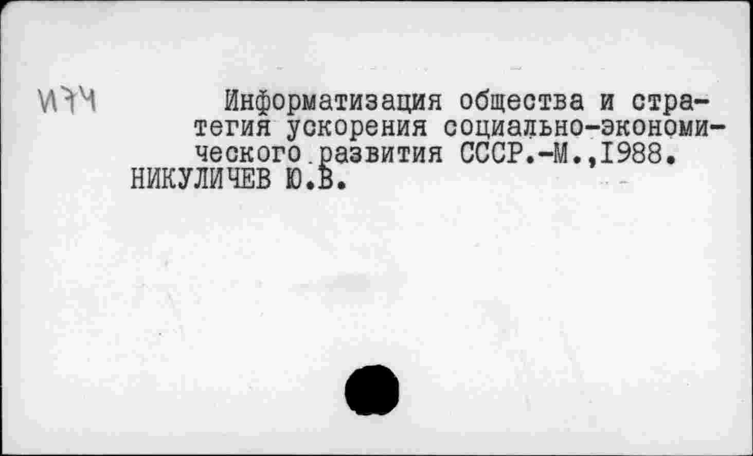 ﻿Информатизация общества и стратегия ускорения социально-экономи ческого.развития СССР.-М.,1988.
НИКУЛИЧЕВ Ю.В.